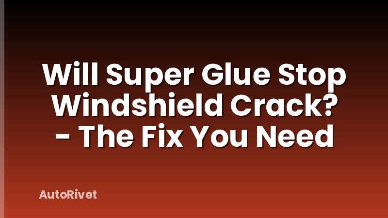 Will Super Glue Stop Windshield Crack? - The Fix You Need
