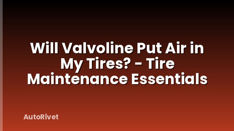 Will Valvoline Put Air in My Tires? - Tire Maintenance Essentials