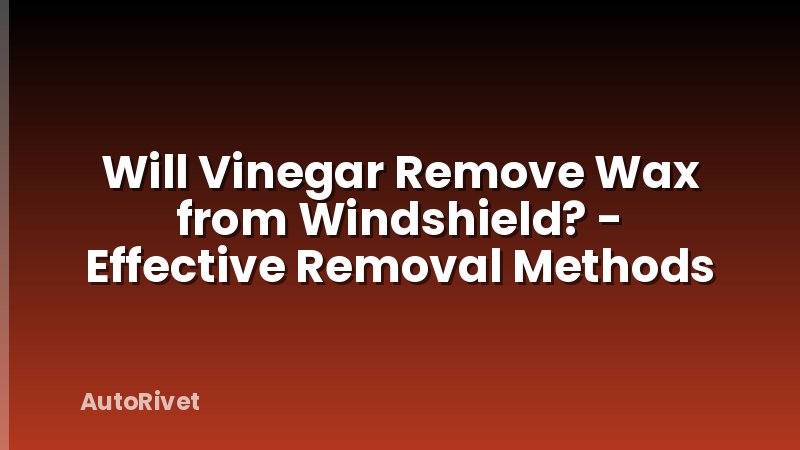 Will Vinegar Remove Wax from Windshield? - Effective Removal Methods