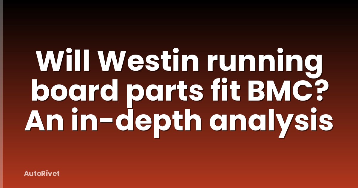 Will Westin running board parts fit BMC? An in-depth analysis