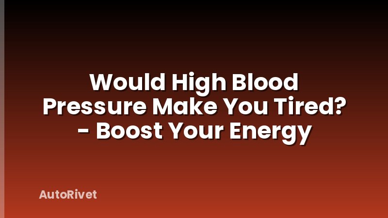 Would High Blood Pressure Make You Tired? - Boost Your Energy